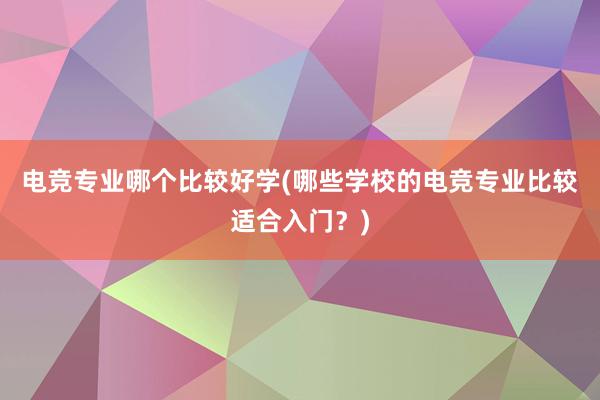 电竞专业哪个比较好学(哪些学校的电竞专业比较适合入门？)