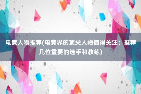 电竞人物推荐(电竞界的顶尖人物值得关注：推荐几位重要的选手和教练)