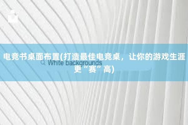 电竞书桌面布置(打造最佳电竞桌，让你的游戏生涯更“赛”高)