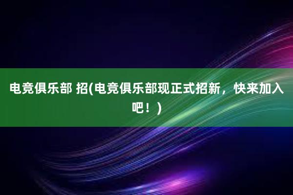 电竞俱乐部 招(电竞俱乐部现正式招新，快来加入吧！)