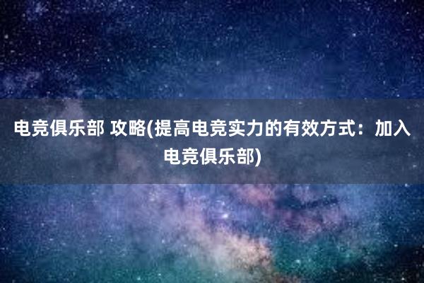 电竞俱乐部 攻略(提高电竞实力的有效方式：加入电竞俱乐部)