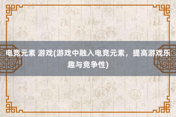 电竞元素 游戏(游戏中融入电竞元素，提高游戏乐趣与竞争性)