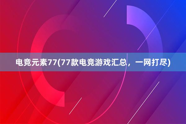 电竞元素77(77款电竞游戏汇总，一网打尽)