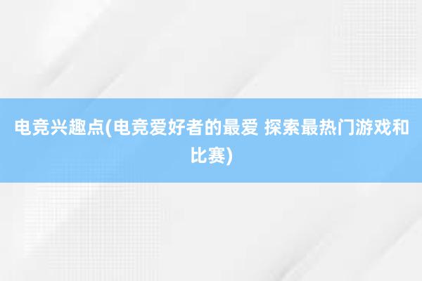 电竞兴趣点(电竞爱好者的最爱 探索最热门游戏和比赛)