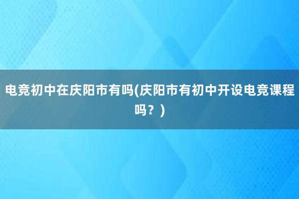 电竞初中在庆阳市有吗(庆阳市有初中开设电竞课程吗？)