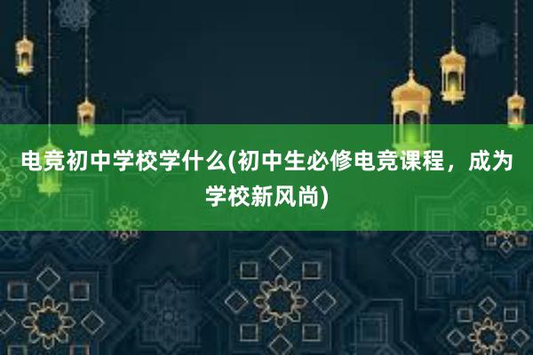 电竞初中学校学什么(初中生必修电竞课程，成为学校新风尚)