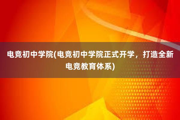 电竞初中学院(电竞初中学院正式开学，打造全新电竞教育体系)