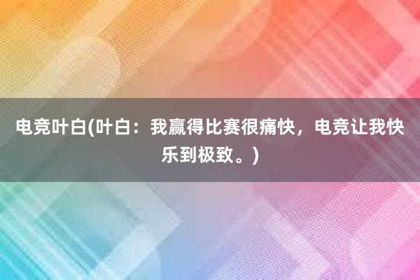 电竞叶白(叶白：我赢得比赛很痛快，电竞让我快乐到极致。)