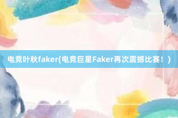 电竞叶秋faker(电竞巨星Faker再次震撼比赛！)