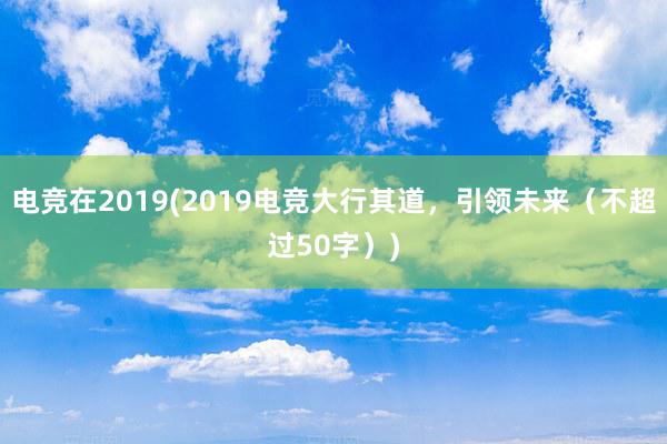 电竞在2019(2019电竞大行其道，引领未来（不超过50字）)