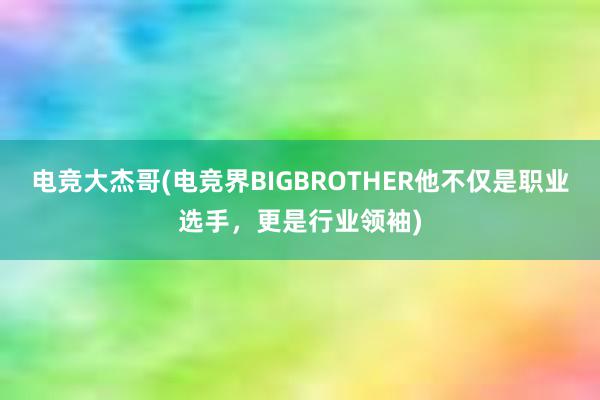 电竞大杰哥(电竞界BIGBROTHER他不仅是职业选手，更是行业领袖)