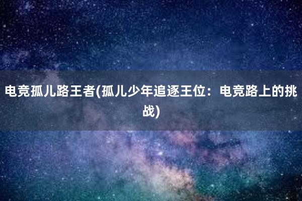 电竞孤儿路王者(孤儿少年追逐王位：电竞路上的挑战)