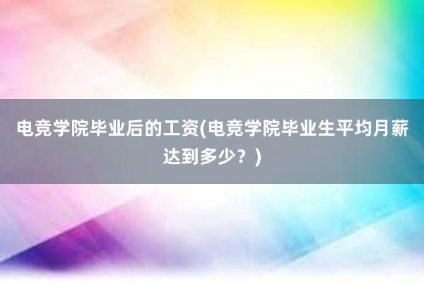 电竞学院毕业后的工资(电竞学院毕业生平均月薪达到多少？)