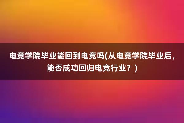 电竞学院毕业能回到电竞吗(从电竞学院毕业后，能否成功回归电竞行业？)