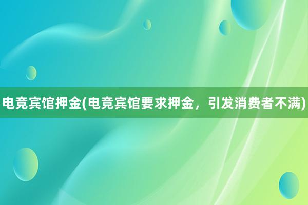 电竞宾馆押金(电竞宾馆要求押金，引发消费者不满)