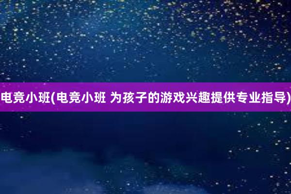 电竞小班(电竞小班 为孩子的游戏兴趣提供专业指导)