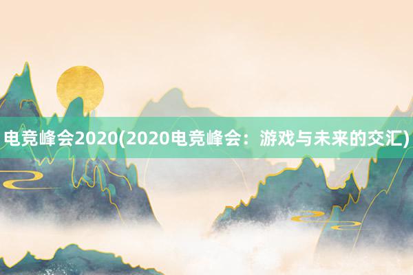 电竞峰会2020(2020电竞峰会：游戏与未来的交汇)