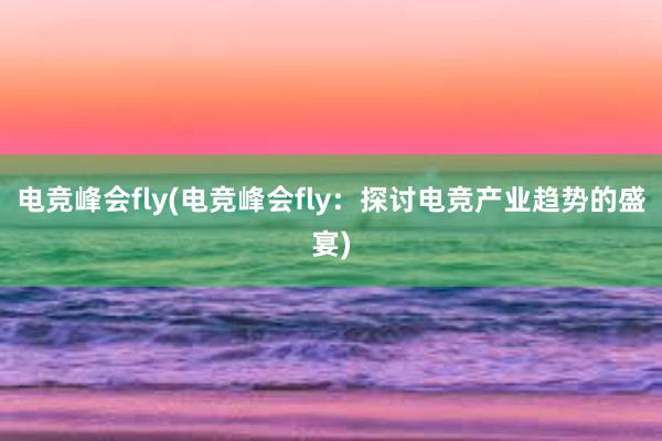 电竞峰会fly(电竞峰会fly：探讨电竞产业趋势的盛宴)