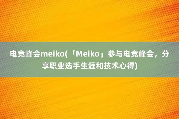 电竞峰会meiko(「Meiko」参与电竞峰会，分享职业选手生涯和技术心得)