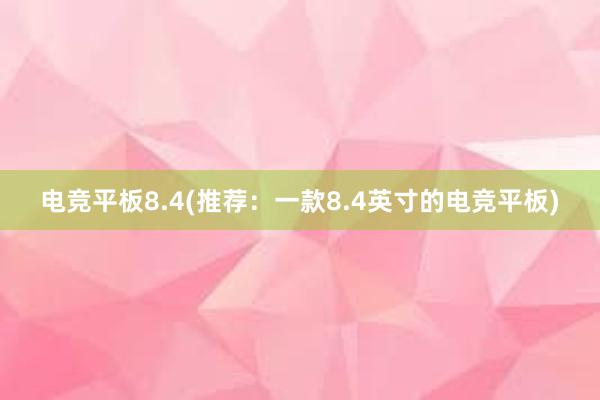 电竞平板8.4(推荐：一款8.4英寸的电竞平板)