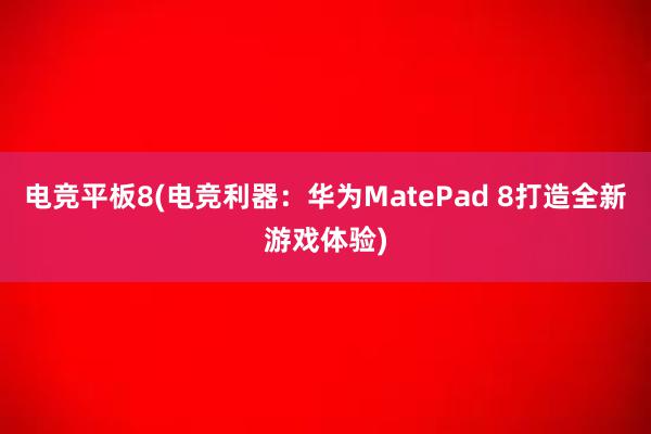 电竞平板8(电竞利器：华为MatePad 8打造全新游戏体验)