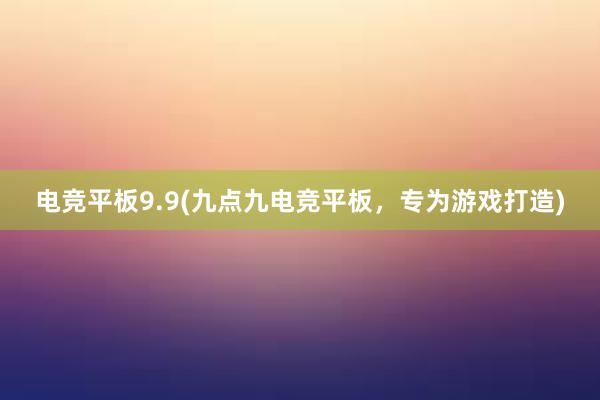 电竞平板9.9(九点九电竞平板，专为游戏打造)