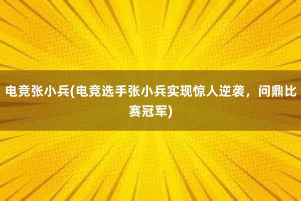 电竞张小兵(电竞选手张小兵实现惊人逆袭，问鼎比赛冠军)