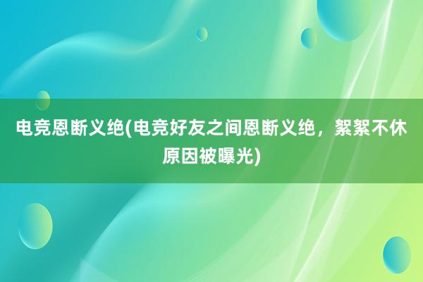 电竞恩断义绝(电竞好友之间恩断义绝，絮絮不休原因被曝光)