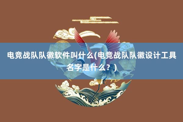 电竞战队队徽软件叫什么(电竞战队队徽设计工具名字是什么？)