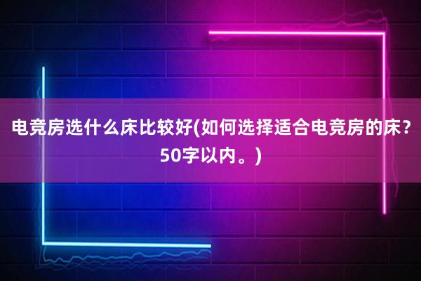 电竞房选什么床比较好(如何选择适合电竞房的床？50字以内。)