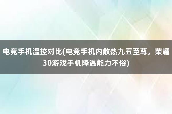 电竞手机温控对比(电竞手机内散热九五至尊，荣耀30游戏手机降温能力不俗)