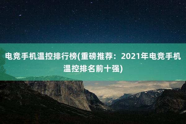 电竞手机温控排行榜(重磅推荐：2021年电竞手机温控排名前十强)