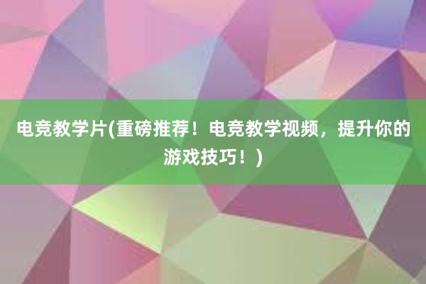 电竞教学片(重磅推荐！电竞教学视频，提升你的游戏技巧！)