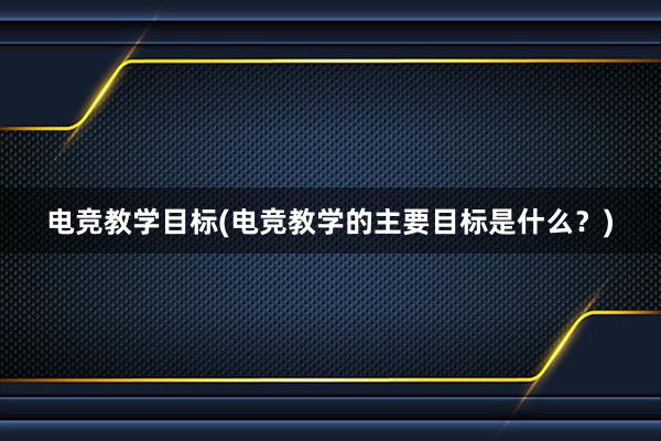 电竞教学目标(电竞教学的主要目标是什么？)