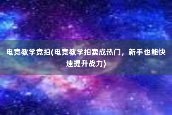 电竞教学竞拍(电竞教学拍卖成热门，新手也能快速提升战力)