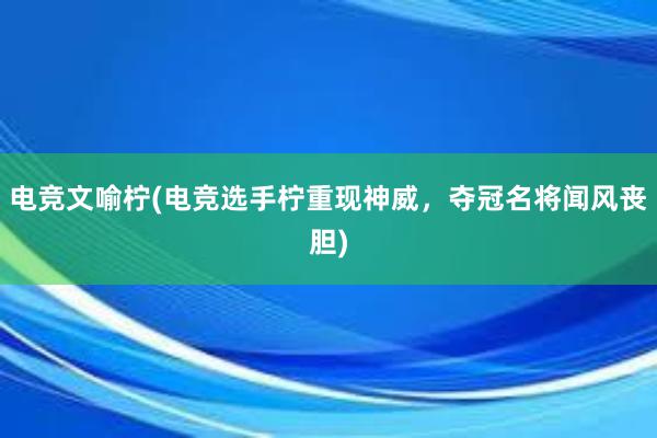 电竞文喻柠(电竞选手柠重现神威，夺冠名将闻风丧胆)