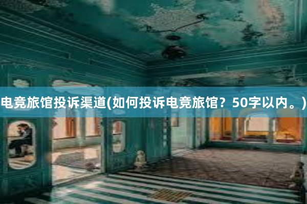 电竞旅馆投诉渠道(如何投诉电竞旅馆？50字以内。)