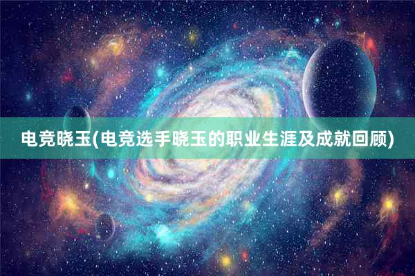 电竞晓玉(电竞选手晓玉的职业生涯及成就回顾)