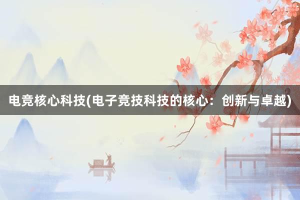 电竞核心科技(电子竞技科技的核心：创新与卓越)