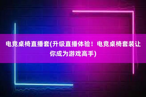 电竞桌椅直播套(升级直播体验！电竞桌椅套装让你成为游戏高手)