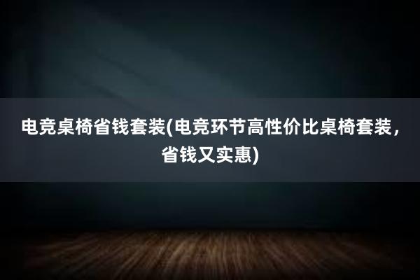 电竞桌椅省钱套装(电竞环节高性价比桌椅套装，省钱又实惠)