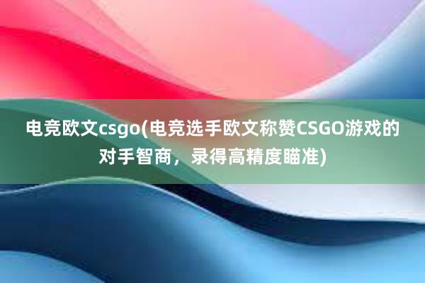 电竞欧文csgo(电竞选手欧文称赞CSGO游戏的对手智商，录得高精度瞄准)