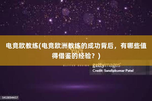 电竞欧教练(电竞欧洲教练的成功背后，有哪些值得借鉴的经验？)