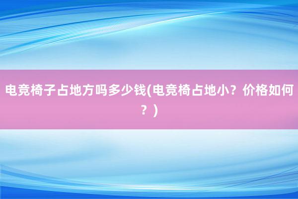 电竞椅子占地方吗多少钱(电竞椅占地小？价格如何？)