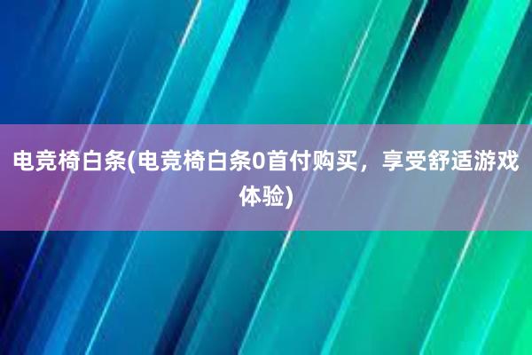 电竞椅白条(电竞椅白条0首付购买，享受舒适游戏体验)