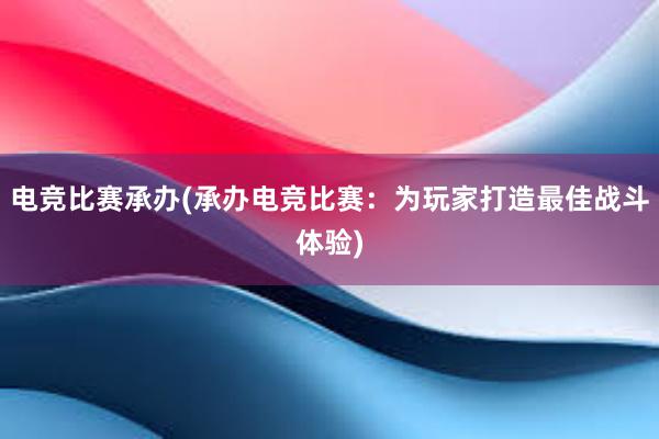 电竞比赛承办(承办电竞比赛：为玩家打造最佳战斗体验)