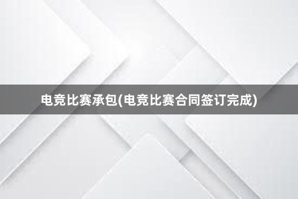 电竞比赛承包(电竞比赛合同签订完成)