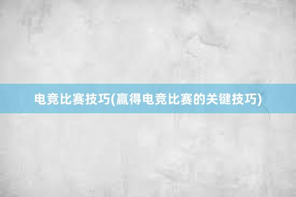 电竞比赛技巧(赢得电竞比赛的关键技巧)