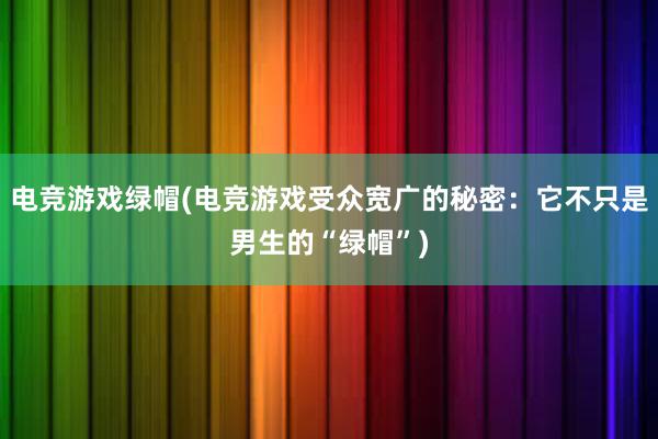 电竞游戏绿帽(电竞游戏受众宽广的秘密：它不只是男生的“绿帽”)