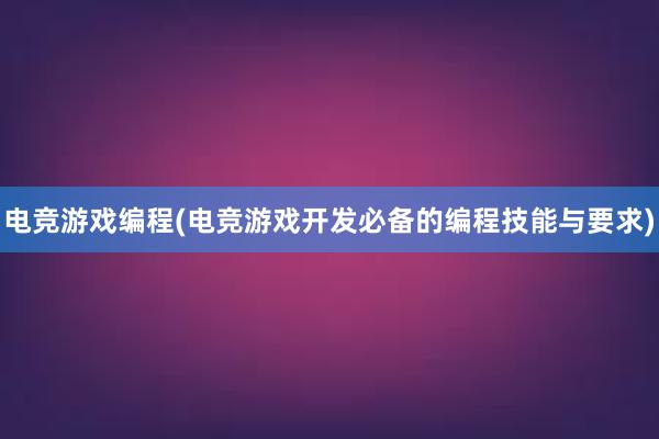 电竞游戏编程(电竞游戏开发必备的编程技能与要求)